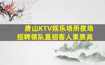 唐山KTV娱乐场所夜场招聘领队直招客人素质高